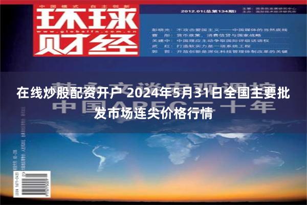 在线炒股配资开户 2024年5月31日全国主要批发市场连尖价格行情