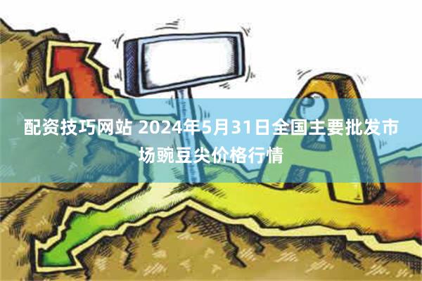 配资技巧网站 2024年5月31日全国主要批发市场豌豆尖价格行情