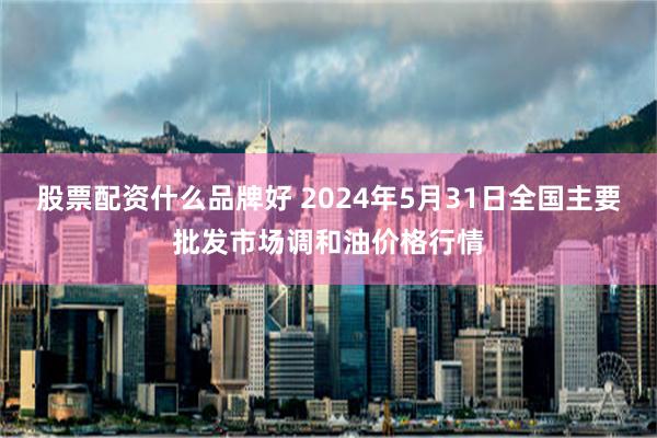 股票配资什么品牌好 2024年5月31日全国主要批发市场调和油价格行情