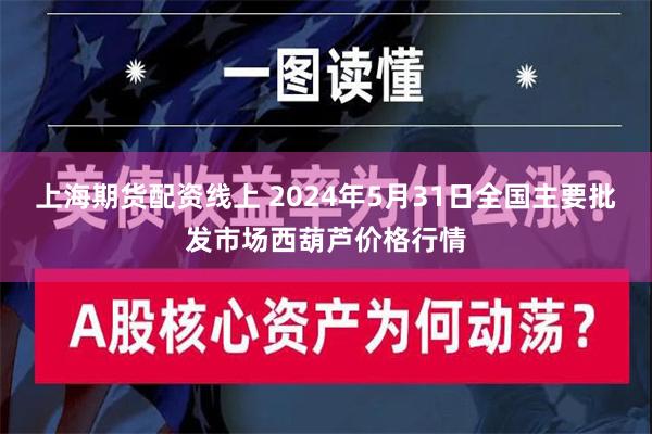 上海期货配资线上 2024年5月31日全国主要批发市场西葫芦价格行情