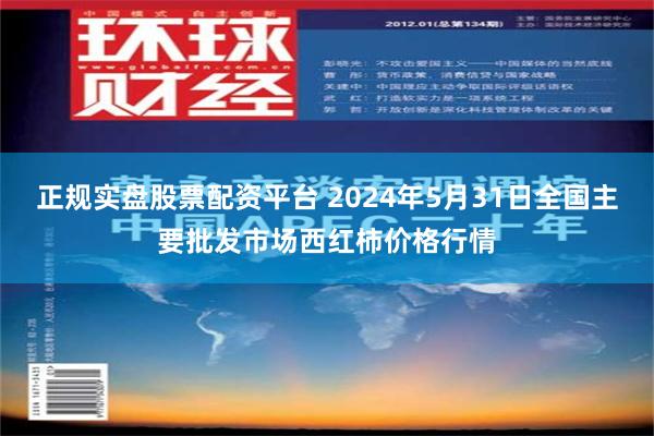 正规实盘股票配资平台 2024年5月31日全国主要批发市场西红柿价格行情