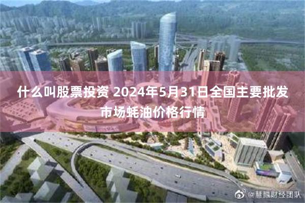 什么叫股票投资 2024年5月31日全国主要批发市场蚝油价格行情