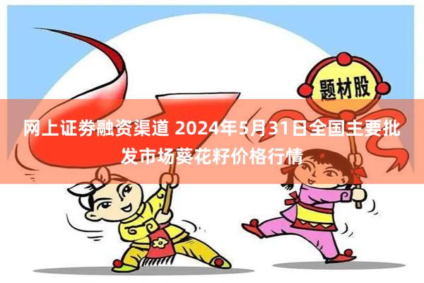 网上证劵融资渠道 2024年5月31日全国主要批发市场葵花籽价格行情