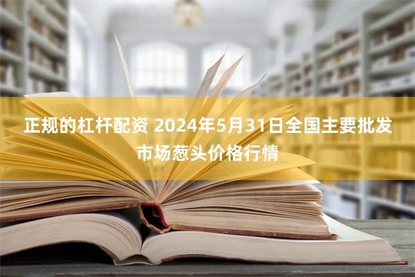 正规的杠杆配资 2024年5月31日全国主要批发市场葱头价格行情