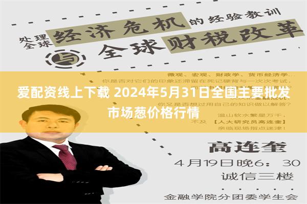 爱配资线上下载 2024年5月31日全国主要批发市场葱价格行情