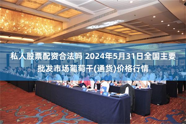 私人股票配资合法吗 2024年5月31日全国主要批发市场葡萄干(通货)价格行情