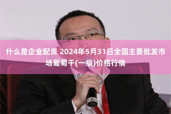 什么是企业配资 2024年5月31日全国主要批发市场葡萄干(一级)价格行情