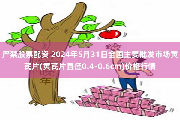 严禁股票配资 2024年5月31日全国主要批发市场黄芪片(黄芪片直径0.4-0.6cm)价格行情