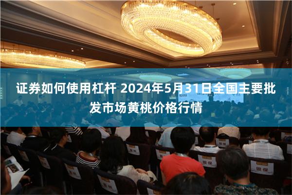 证券如何使用杠杆 2024年5月31日全国主要批发市场黄桃价格行情