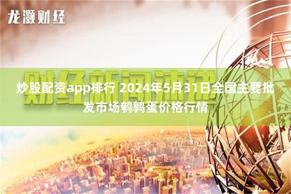 炒股配资app排行 2024年5月31日全国主要批发市场鹌鹑蛋价格行情