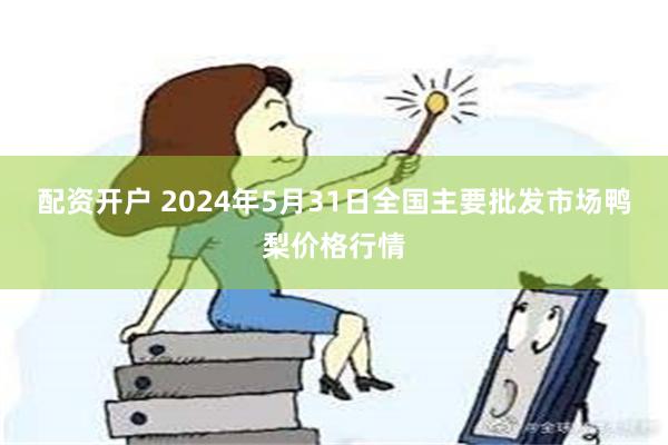 配资开户 2024年5月31日全国主要批发市场鸭梨价格行情