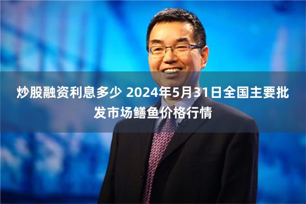 炒股融资利息多少 2024年5月31日全国主要批发市场鳝鱼价格行情