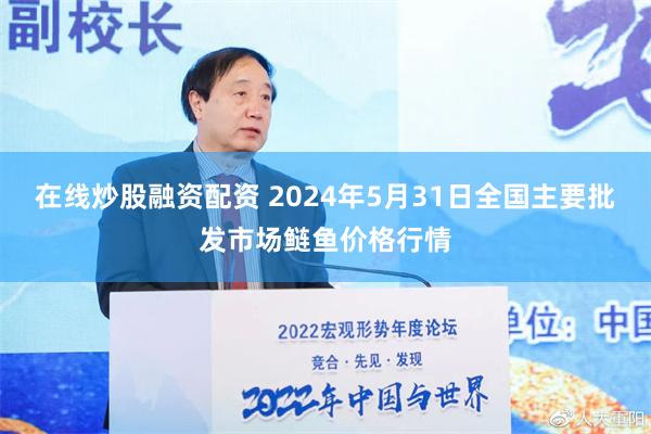 在线炒股融资配资 2024年5月31日全国主要批发市场鲢鱼价格行情