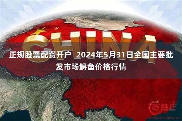 正规股票配资开户  2024年5月31日全国主要批发市场鲟鱼价格行情