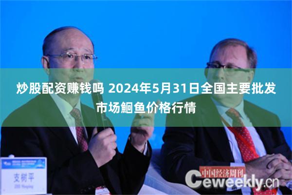 炒股配资赚钱吗 2024年5月31日全国主要批发市场鮰鱼价格行情