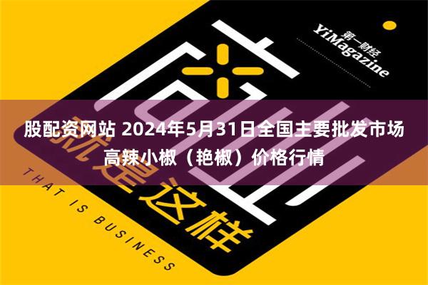 股配资网站 2024年5月31日全国主要批发市场高辣小椒（艳椒）价格行情