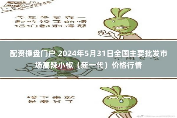 配资操盘门户 2024年5月31日全国主要批发市场高辣小椒（新一代）价格行情