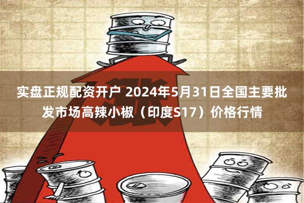 实盘正规配资开户 2024年5月31日全国主要批发市场高辣小椒（印度S17）价格行情