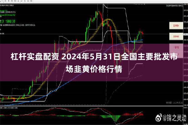 杠杆实盘配资 2024年5月31日全国主要批发市场韭黄价格行情