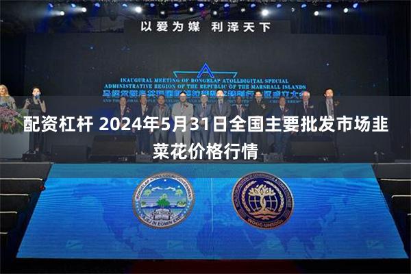 配资杠杆 2024年5月31日全国主要批发市场韭菜花价格行情