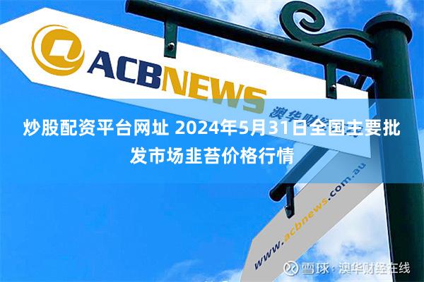 炒股配资平台网址 2024年5月31日全国主要批发市场韭苔价格行情