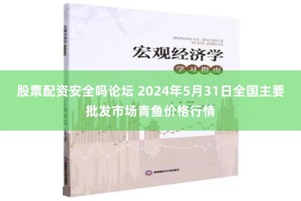 股票配资安全吗论坛 2024年5月31日全国主要批发市场青鱼价格行情