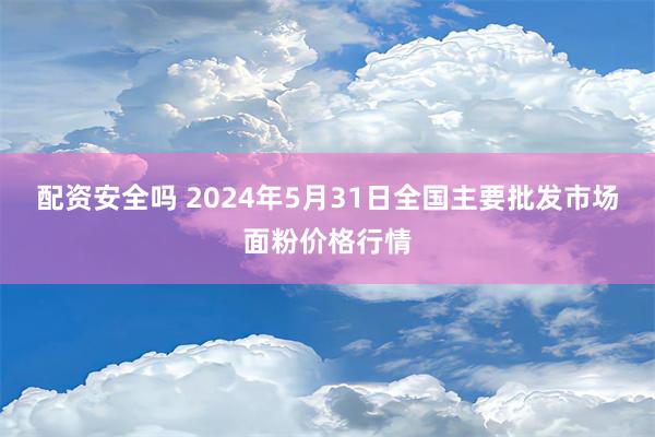 配资安全吗 2024年5月31日全国主要批发市场面粉价格行情