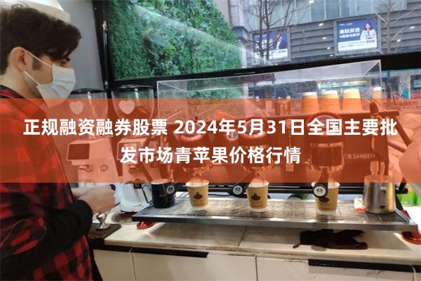 正规融资融券股票 2024年5月31日全国主要批发市场青苹果价格行情