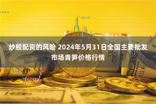 炒股配资的风险 2024年5月31日全国主要批发市场青笋价格行情