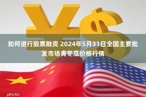 如何进行股票融资 2024年5月31日全国主要批发市场青冬瓜价格行情