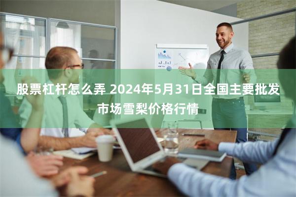 股票杠杆怎么弄 2024年5月31日全国主要批发市场雪梨价格行情