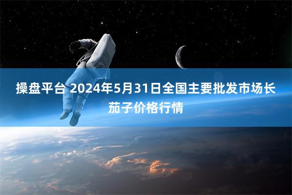 操盘平台 2024年5月31日全国主要批发市场长茄子价格行情