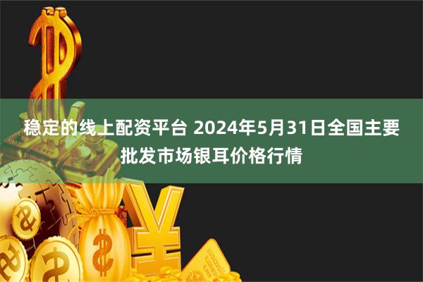 稳定的线上配资平台 2024年5月31日全国主要批发市场银耳价格行情