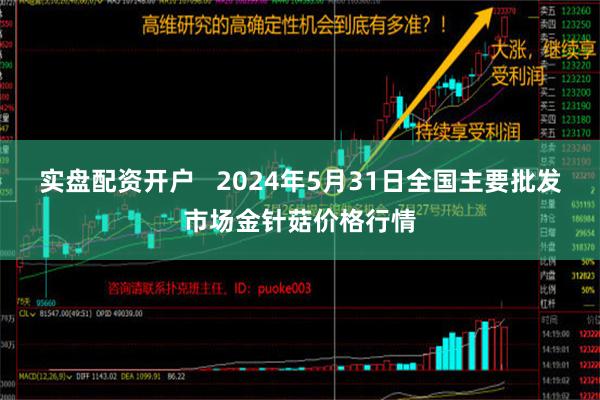 实盘配资开户   2024年5月31日全国主要批发市场金针菇价格行情