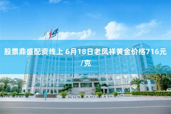 股票鼎盛配资线上 6月18日老凤祥黄金价格716元/克