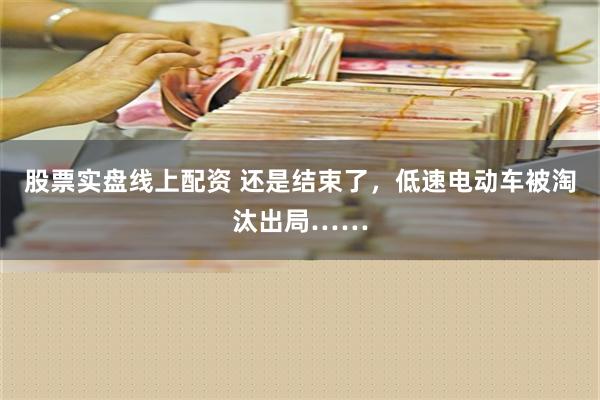 股票实盘线上配资 还是结束了，低速电动车被淘汰出局……