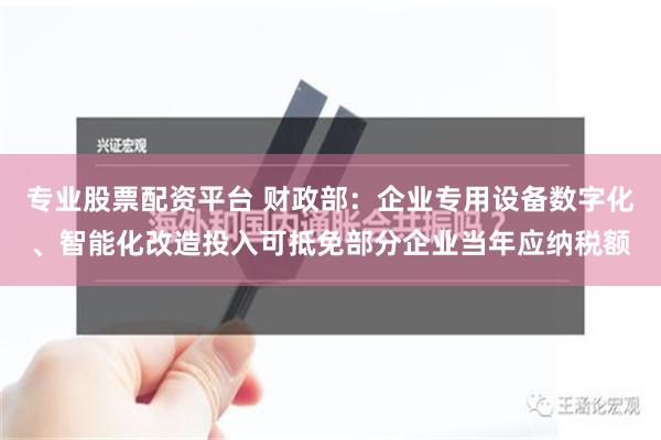 专业股票配资平台 财政部：企业专用设备数字化、智能化改造投入可抵免部分企业当年应纳税额