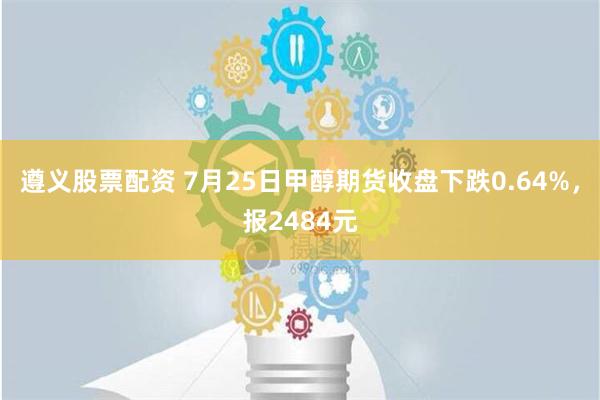 遵义股票配资 7月25日甲醇期货收盘下跌0.64%，报2484元