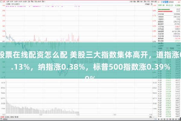 股票在线配资怎么配 美股三大指数集体高开，道指涨0.13%，纳指涨0.38%，标普500指数涨0.39%