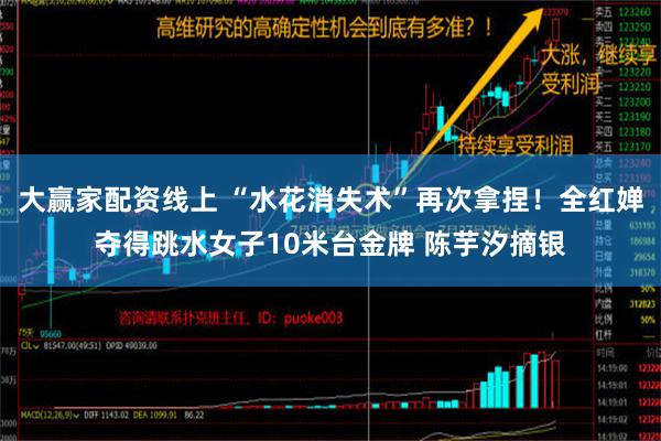 大赢家配资线上 “水花消失术”再次拿捏！全红婵夺得跳水女子10米台金牌 陈芋汐摘银