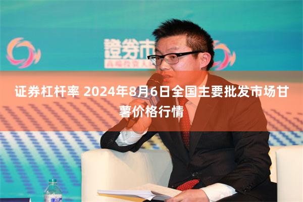 证券杠杆率 2024年8月6日全国主要批发市场甘薯价格行情