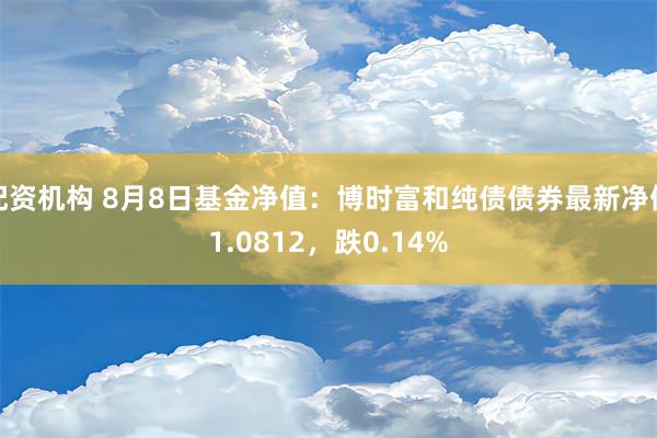 配资机构 8月8日基金净值：博时富和纯债债券最新净值1.0812，跌0.14%