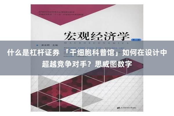 什么是杠杆证券 「干细胞科普馆」如何在设计中超越竞争对手？思威图数字