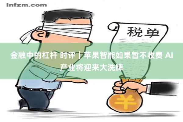 金融中的杠杆 时评｜苹果智能如果暂不收费 AI产业将迎来大洗牌