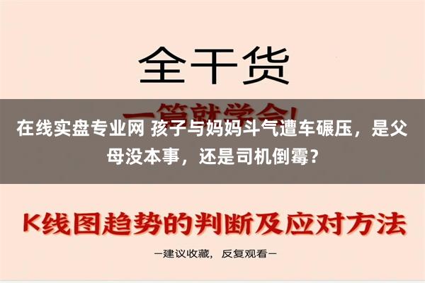 在线实盘专业网 孩子与妈妈斗气遭车碾压，是父母没本事，还是司机倒霉？