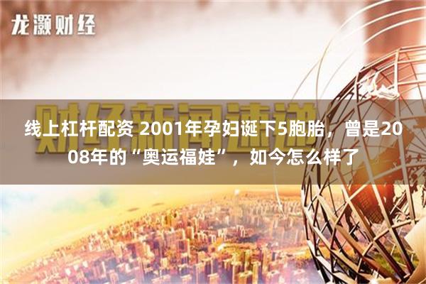 线上杠杆配资 2001年孕妇诞下5胞胎，曾是2008年的“奥运福娃”，如今怎么样了