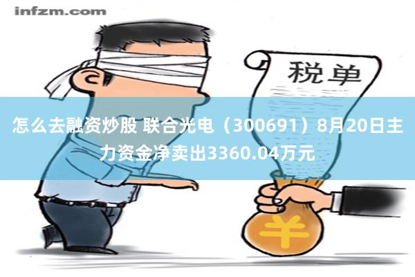 怎么去融资炒股 联合光电（300691）8月20日主力资金净卖出3360.04万元