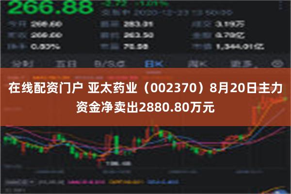 在线配资门户 亚太药业（002370）8月20日主力资金净卖出2880.80万元