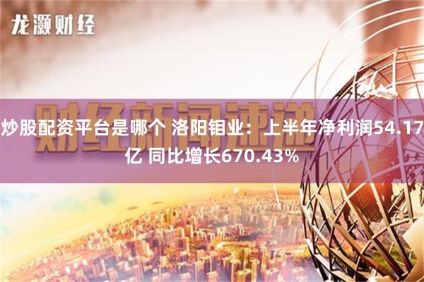 炒股配资平台是哪个 洛阳钼业：上半年净利润54.17亿 同比增长670.43%