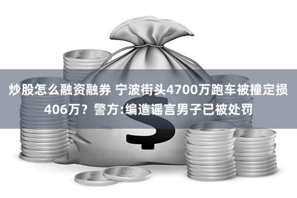 炒股怎么融资融券 宁波街头4700万跑车被撞定损406万？警方:编造谣言男子已被处罚